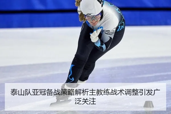 泰山队亚冠备战策略解析主教练战术调整引发广泛关注
